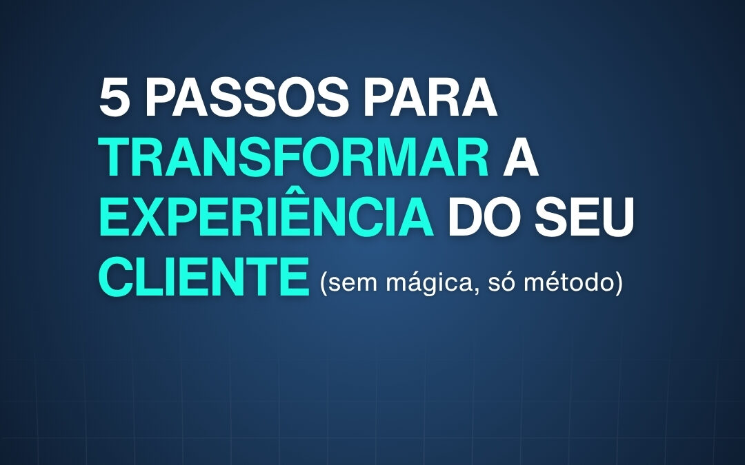 5 passos para transformar a experiência do seu cliente (sem mágica, só método) 
