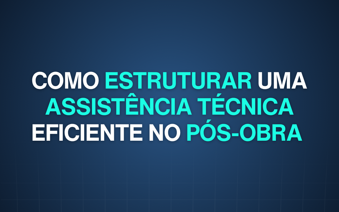 Como Estruturar uma Assistência Técnica Eficiente no Pós-Obra 