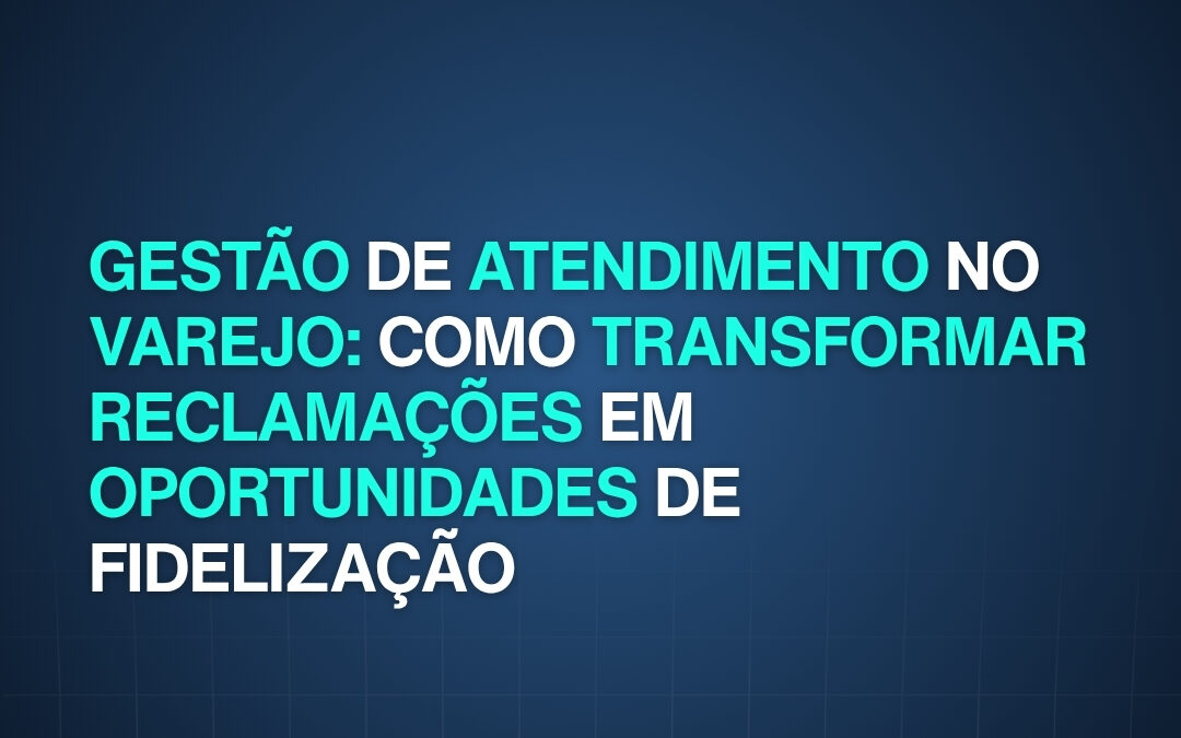 Gestão de atendimento no varejo: como transformar reclamações em oportunidades de fidelização