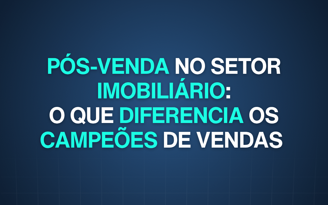 Pós-venda no setor imobiliário: o que diferencia os campeões de vendas 