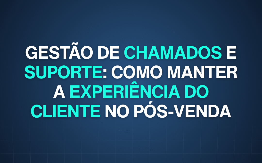 Gestão de chamados e suporte: como manter a experiência do cliente no pós-venda