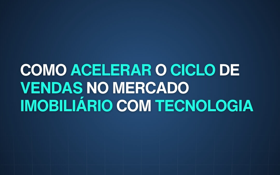 Como Acelerar o Ciclo de Vendas no Mercado Imobiliário com Tecnologia 