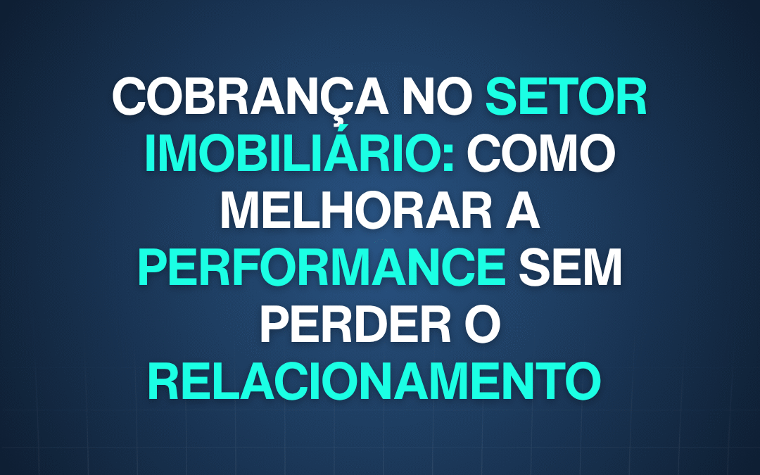 Cobrança no setor imobiliário: como melhorar a performance sem perder o relacionamento 