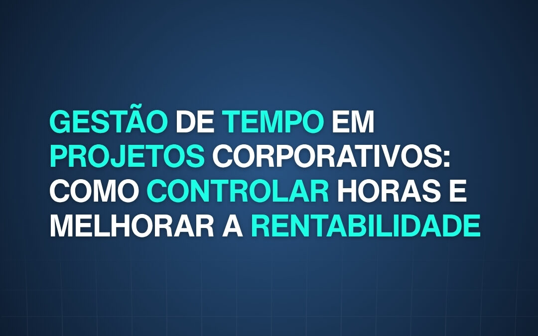 Gestão de tempo em projetos corporativos: como controlar horas e melhorar a rentabilidade 