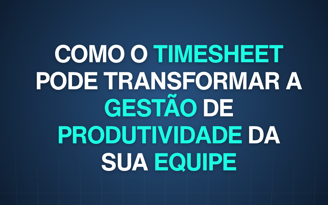 Como o Timesheet pode transformar a gestão de produtividade da sua equipe