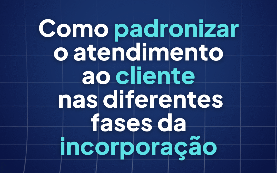 Como padronizar o atendimento ao cliente nas diferentes fases da incorporação