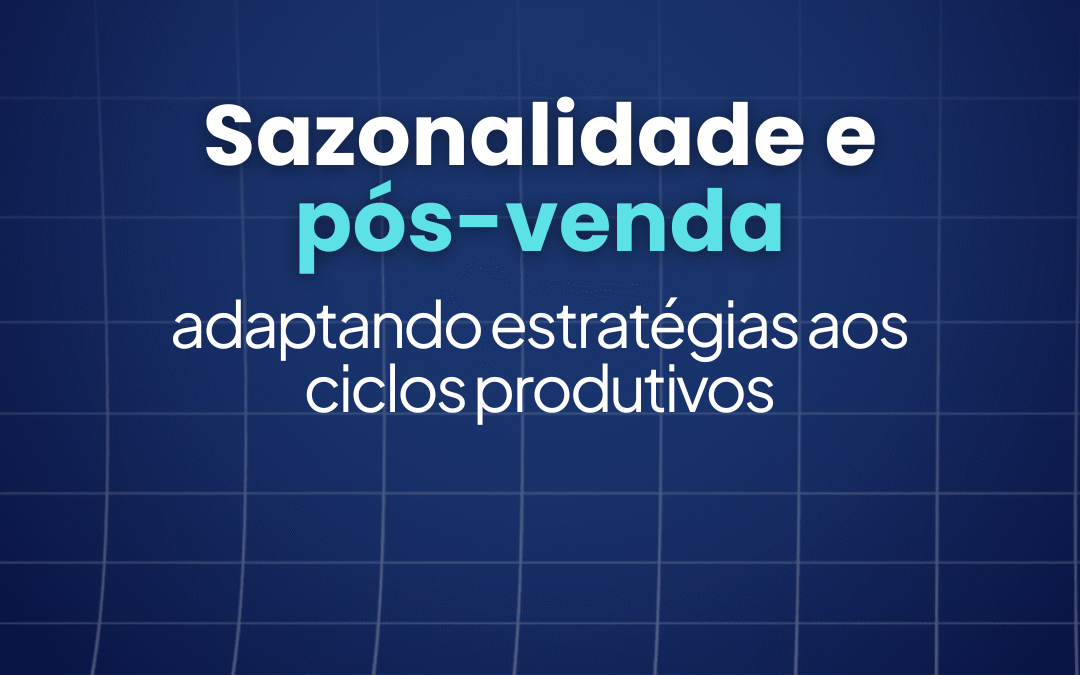 Sazonalidade e pós-venda: adaptando estratégias aos ciclos produtivos 