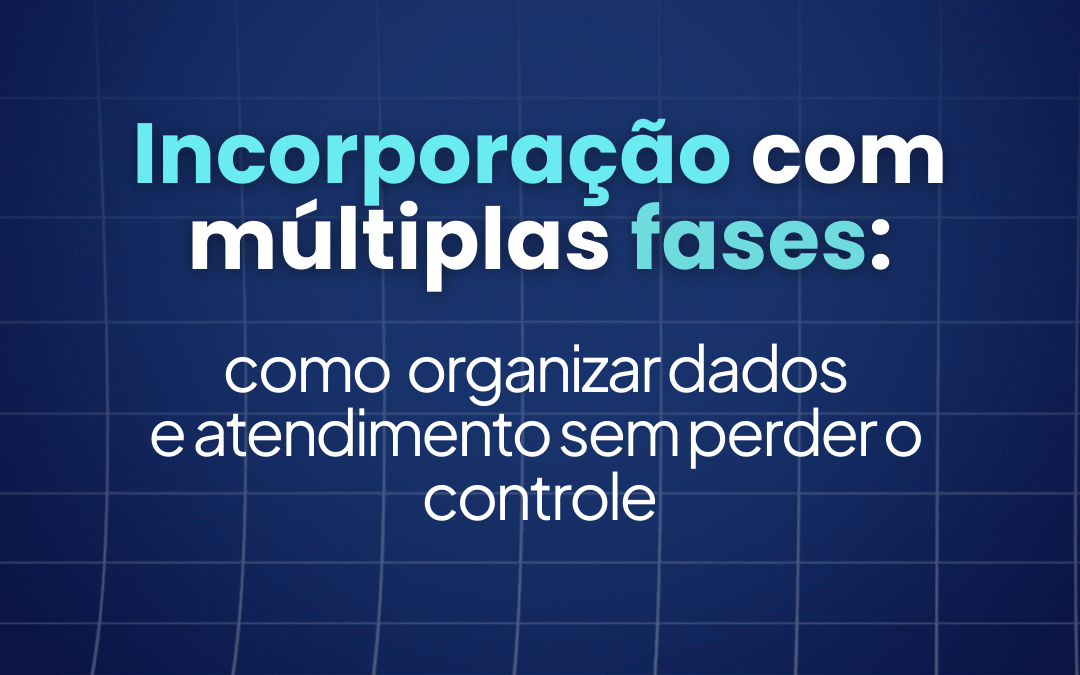 Incorporação com múltiplas fases: como organizar dados e atendimento sem perder o controle 