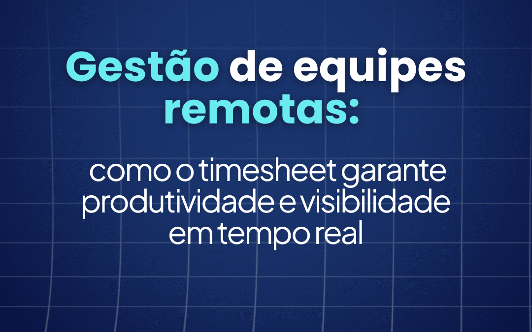 Gestão de equipes remotas: como o timesheet garante produtividade e visibilidade em tempo real 