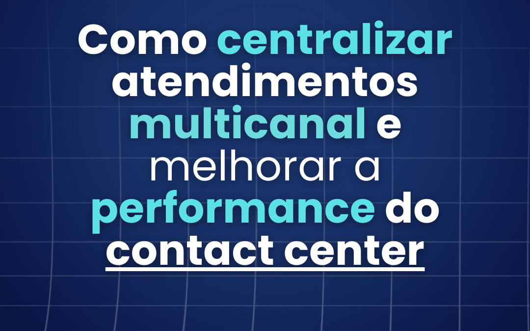 Como centralizar atendimentos multicanal e melhorar a performance do Contact Center 