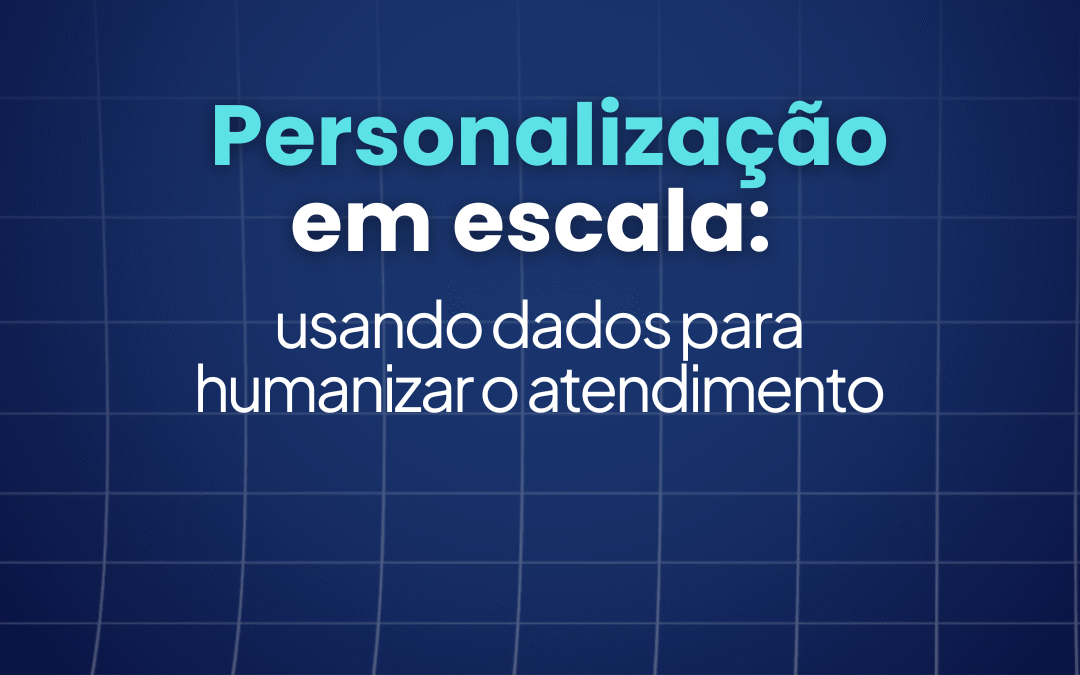 Personalização em escala: usando dados para humanizar o atendimento 