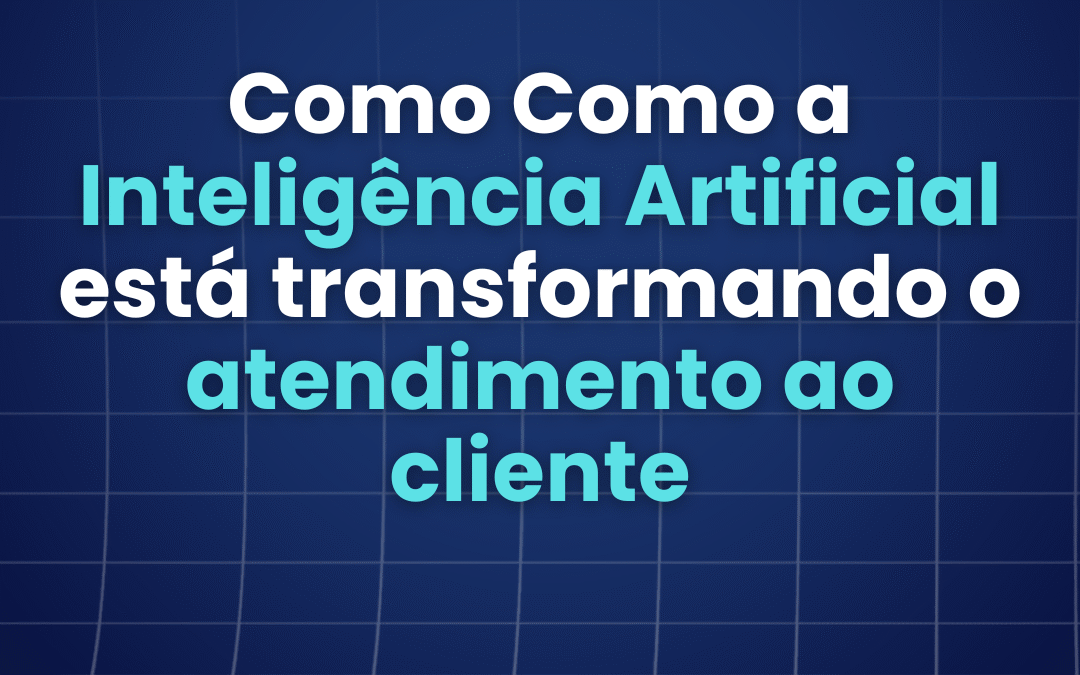 Como a Inteligência Artificial está transformando o atendimento ao cliente sem substituir o fator humano 