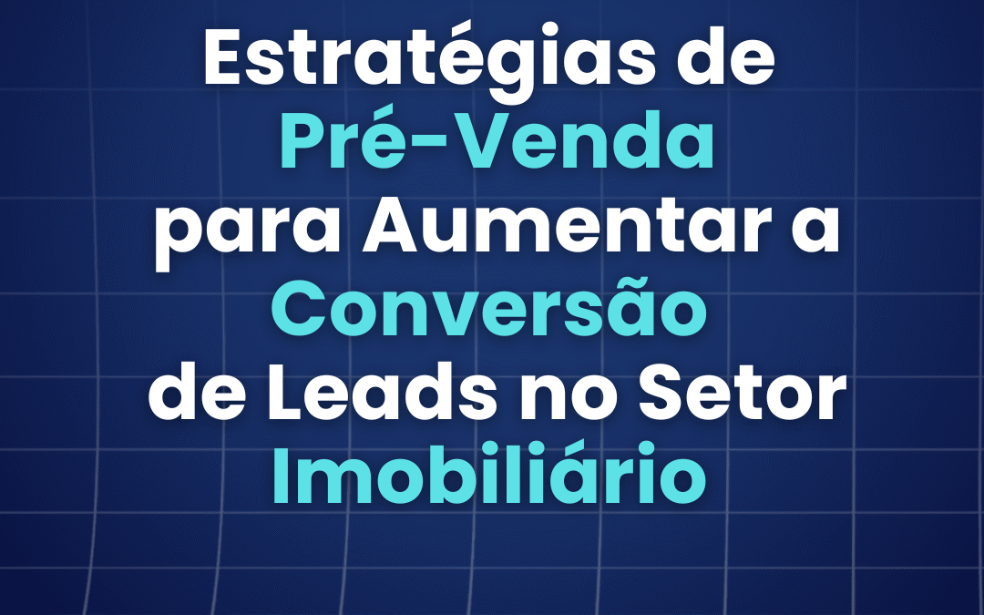 Estratégias de Pré-Venda para Aumentar a Conversão de Leads no Setor Imobiliário 