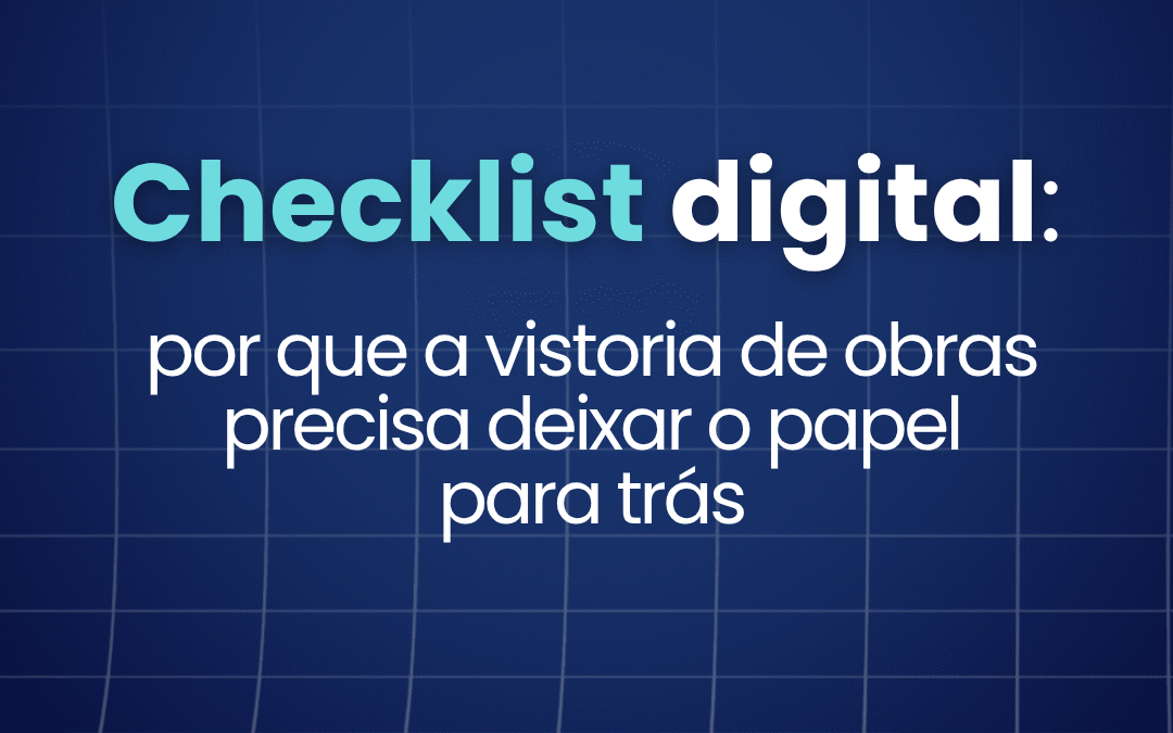 Checklist digital: por que a vistoria de obras precisa deixar o papel para trás 