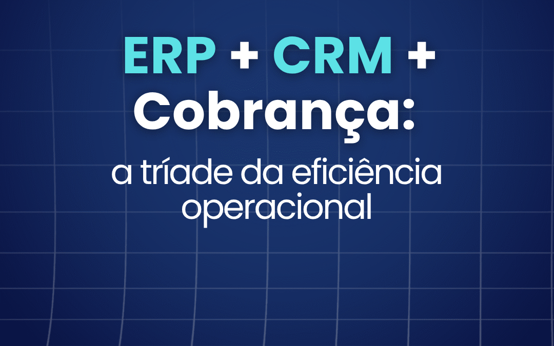 ERP, CRM e Cobrança: a integração que redefine a eficiência operacional 