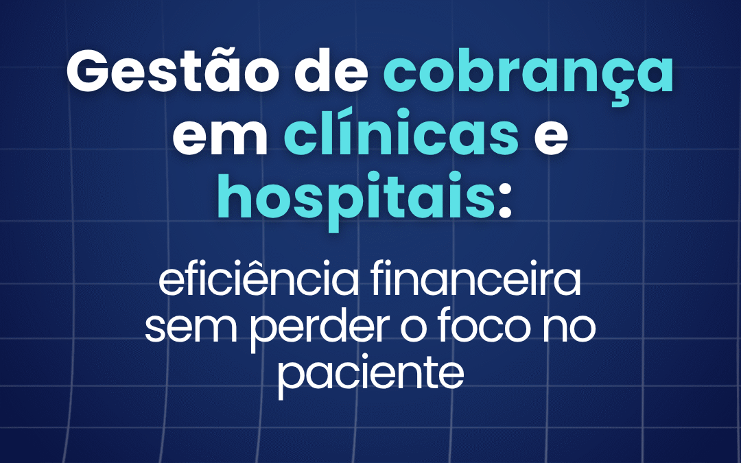 Gestão de cobrança em clínicas e hospitais: eficiência financeira sem perder o foco no paciente 